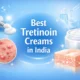 Best Tretinoin Creams in India